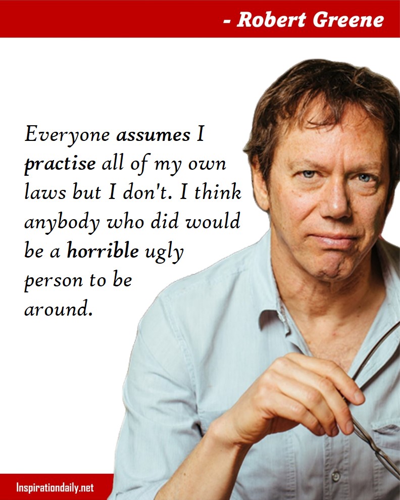 Robert Greene Quotes: Everyone assumes I practise all of my own laws but I don't. I think anybody who did would be a horrible ugly person to be around.
