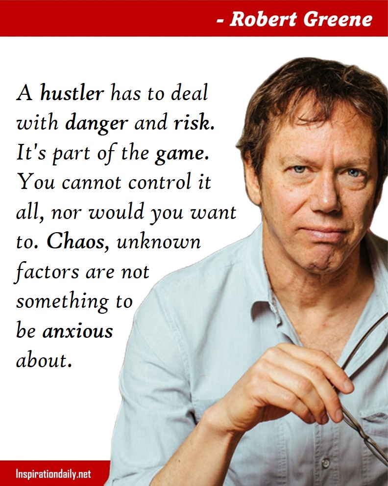 Robert Greene Facts: A hustler has to deal with danger and risk. It's part of the game. You cannot control it all, nor would you want to. Chaos, unknown factors are not something to be anxious about. 