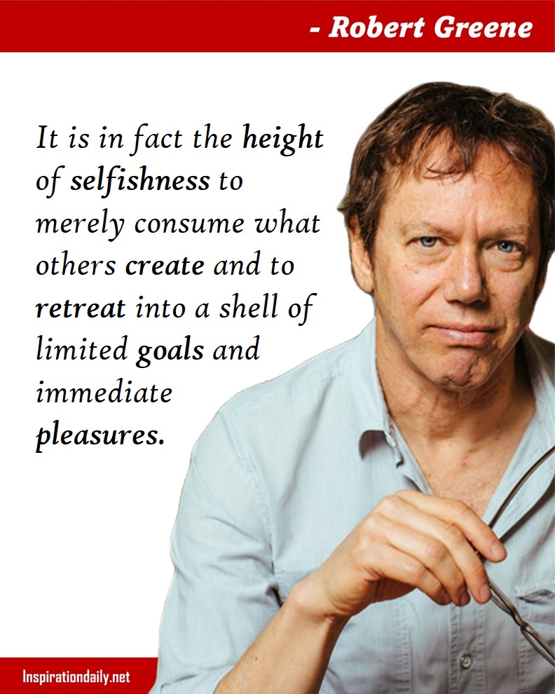 Robert Greene Quotes: It is in fact the height of selfishness to merely consume what others create and to retreat into a shell of limited goals and immediate pleasures.