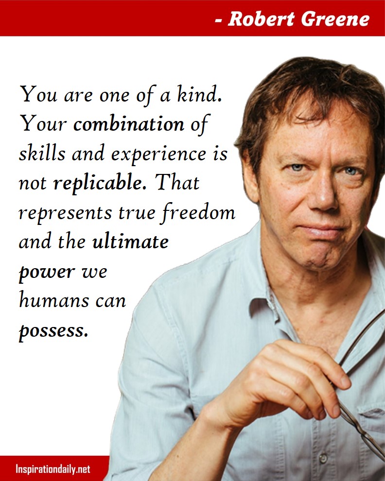 Robert Greene Facts: You are one of a kind. Your combination of skills and experience is not replicable. That represents true freedom and the ultimate power we humans can possess. 