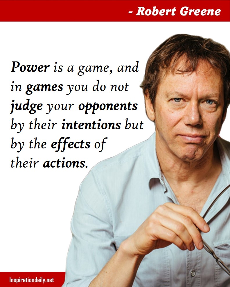 Robert Greene Quotes: Power is a game, and in games you do not judge your opponents by their intentions but by the effects of their actions. 