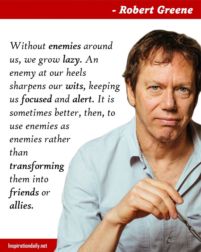 Robert Greene Quotes: Without enemies around us, we grow lazy. An enemy at our heels sharpens our wits, keeping us focused and alert. It is sometimes better, then, to use enemies as enemies rather than transforming them into friends or allies. 