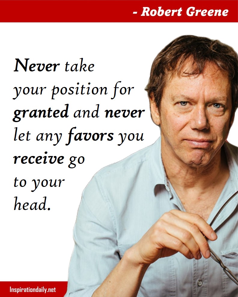 Robert Greene Quotes: Never take your position for granted and never let any favors you receive go to your head.