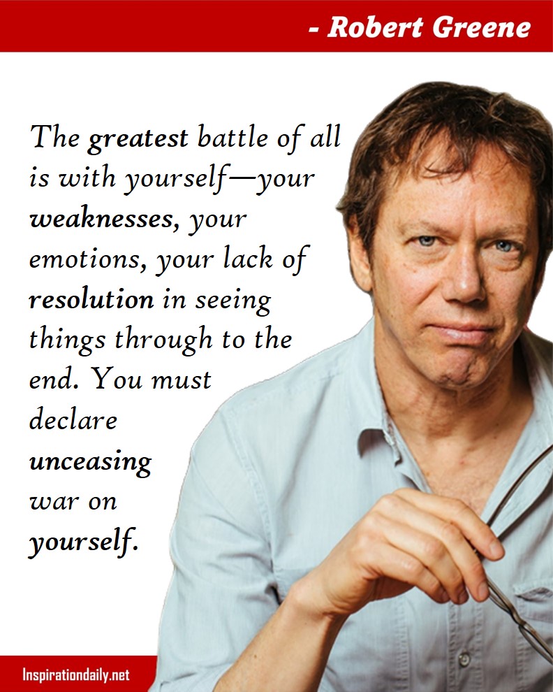 Robert Greene Quotes: The greatest battle of all is with yourself—your weaknesses, your emotions, your lack of resolution in seeing things through to the end. You must declare unceasing war on yourself. 