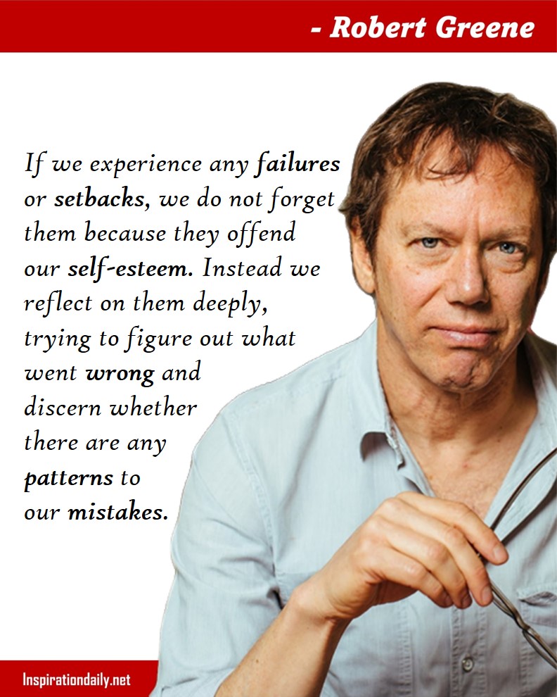 Robert Greene Quotes: If we experience any failures or setbacks, we do not forget them because they offend our self-esteem. Instead we reflect on them deeply, trying to figure out what went wrong and discern whether there are any patterns to our mistakes. 