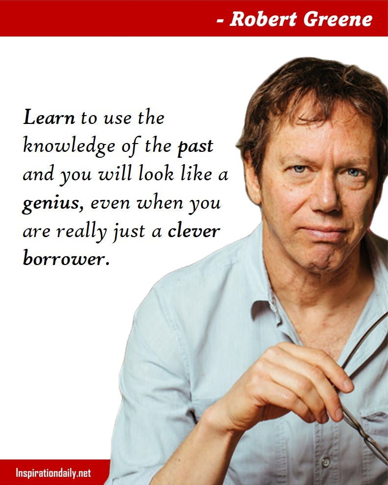 Robert Greene Quotes: Learn to use the knowledge of the past and you will look like a genius, even when you are really just a clever borrower. 