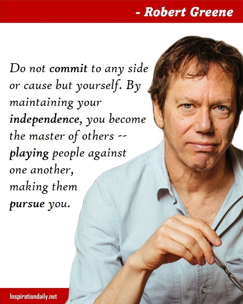 Robert Greene Quotes: Do not commit to any side or cause but yourself. By maintaining your independence, you become the master of others -- playing people against one another, making them pursue you. 