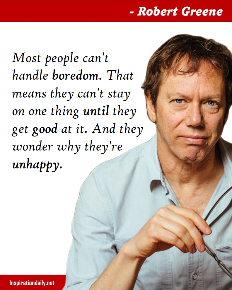 Robert Greene Quotes: Most people can't handle boredom. That means they can't stay on one thing until they get good at it. And they wonder why they're unhappy. 