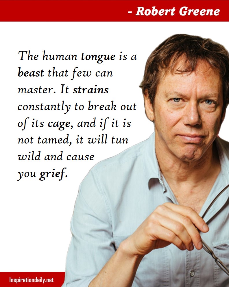 Robert Greene Quotes: The human tongue is a beast that few can master. It strains constantly to break out of its cage, and if it is not tamed, it will tun wild and cause you grief. 