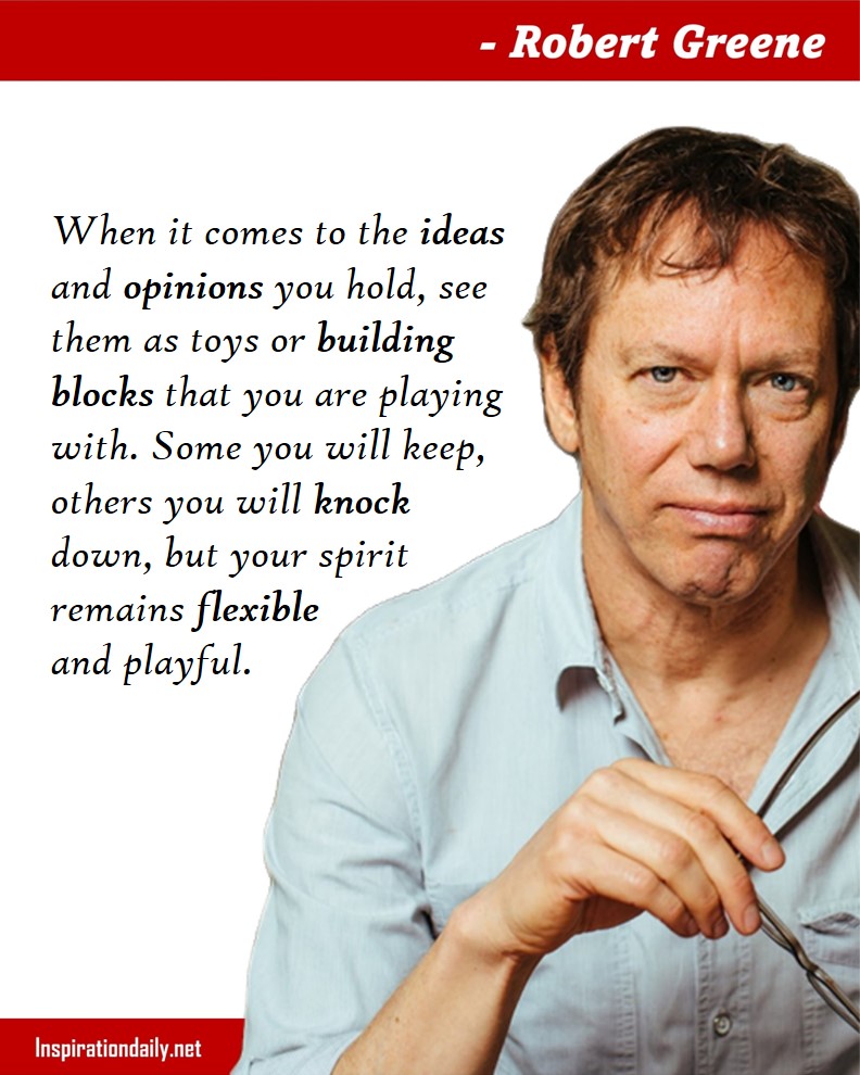 Robert Greene Quotes: When it comes to the ideas and opinions you hold, see them as toys or building blocks that you are playing with. Some you will keep, others you will knock down, but your spirit remains flexible and playful. 