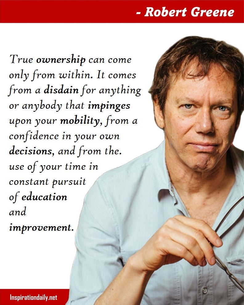 Robert Greene Quotes: True ownership can come only from within. It comes from a disdain for anything or anybody that impinges upon your mobility, from a confidence in your own decisions, and from the use of your time in constant pursuit of education and improvement. 
