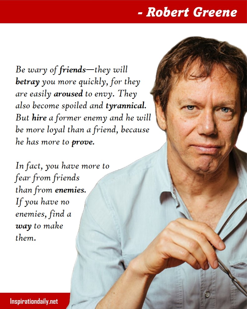 Robert Greene Quotes: Be wary of friends—they will betray you more quickly, for they are easily aroused to envy. They also become spoiled and tyrannical. But hire a former enemy and he will be more loyal than a friend, because he has more to prove. In fact, you have more to fear from friends than from enemies. If you have no enemies, find a way to make them. 