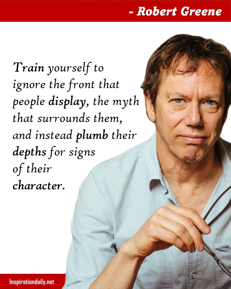 Robert Greene Quotes: Train yourself to ignore the front that people display, the myth that surrounds them, and instead plumb their depths for signs of their character.