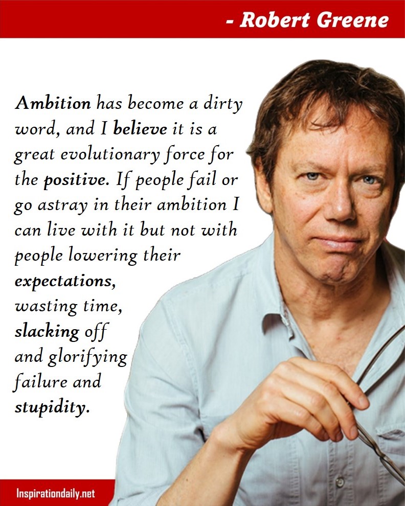 Robert Greene Quotes: Ambition has become a dirty word, and I believe it is a great evolutionary force for the positive. If people fail or go astray in their ambition I can live with it but not with people lowering their expectations, wasting time, slacking off and glorifying failure and stupidity. 