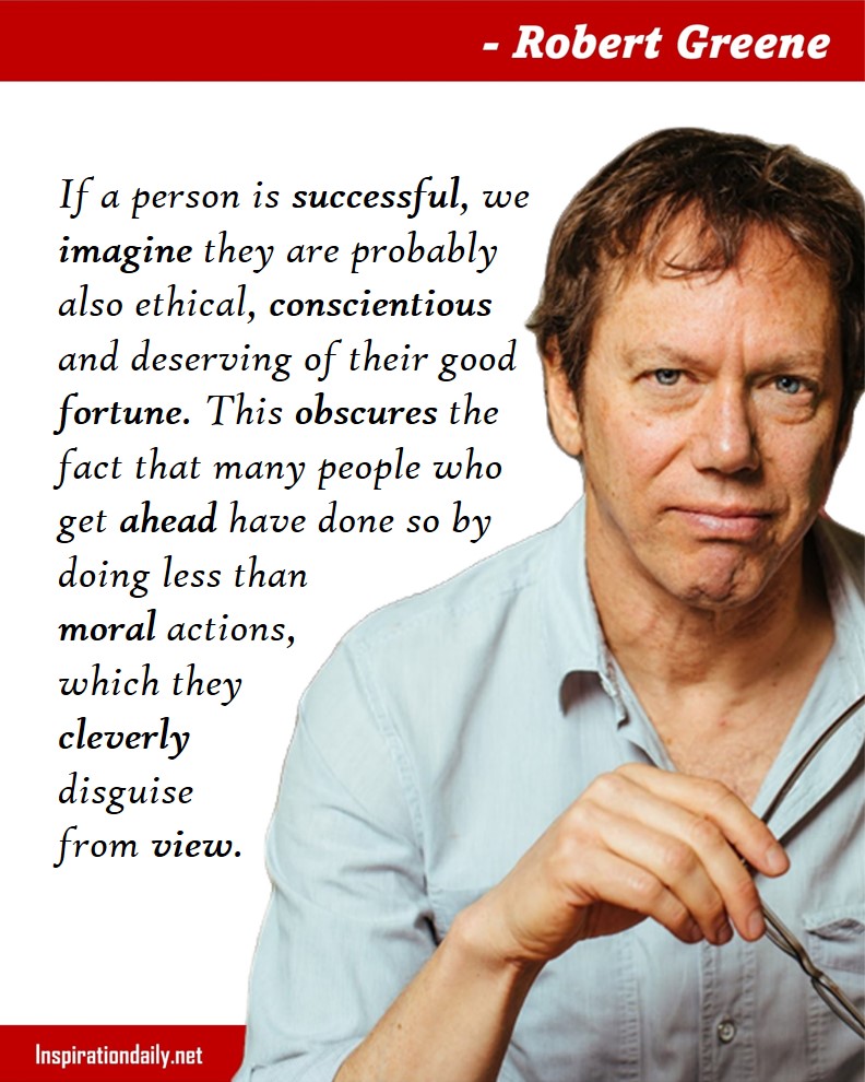 Robert Greene Quotes: If a person is successful, we imagine they are probably also ethical, conscientious and deserving of their good fortune. This obscures the fact that many people who get ahead have done so by doing less than moral actions, which they cleverly disguise from view. 